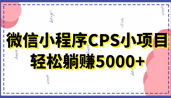 微信小程序CPS小项目，有微信就能做，轻松上手躺赚5000+-优才资源站