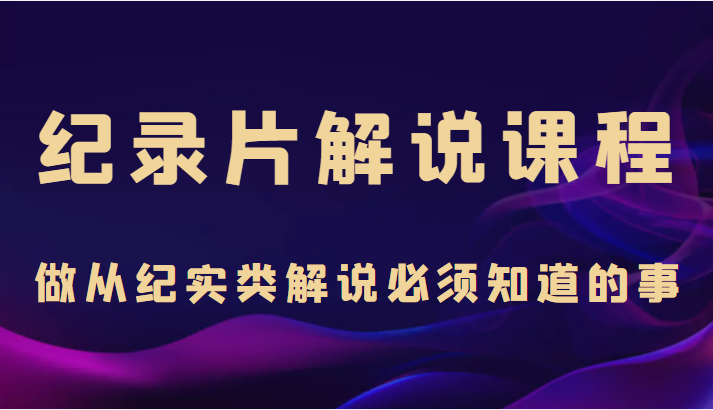 纪录片解说课程，做从纪实类解说必须知道的事（价值499元）-优才资源站