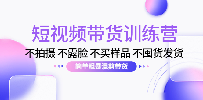 短视频带货训练营：不拍摄 不露脸 不买样品 不囤货发货 简单粗暴混剪带货（第三期）-优才资源站