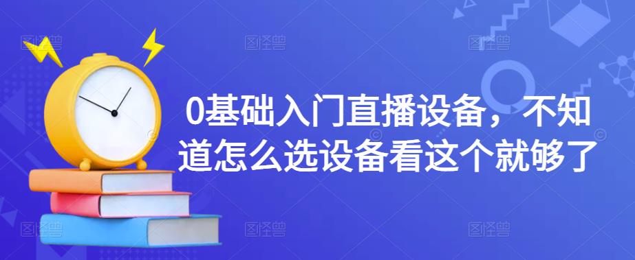 0基础入门直播设备，不知道怎么选设备看这个就够了-优才资源站