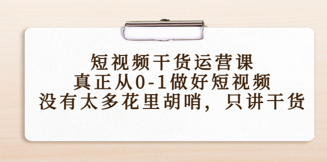 短视频干货运营课，真正从0-1做好短视频，没有太多花里胡哨，只讲干货-优才资源站