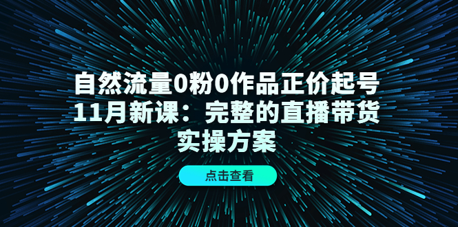 自然流量0粉0作品正价起号11月新课：完整的直播带货实操方案-优才资源站