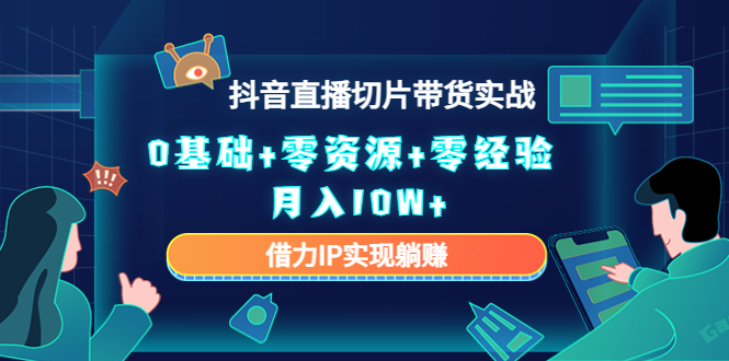 2023抖音直播切片带货实战，0基础+零资源+零经验 月入10W+借力IP实现躺赚-优才资源站