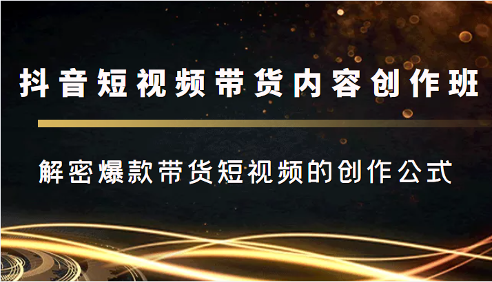 抖音短视频带货内容创作班，解密爆款带货短视频的创作公式-优才资源站