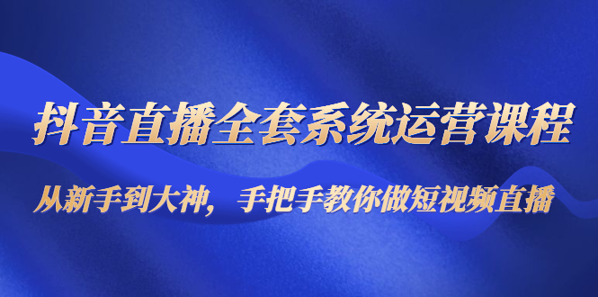 抖音直播全套系统运营课程：从新手到大神，手把手教你做直播短视频-优才资源站