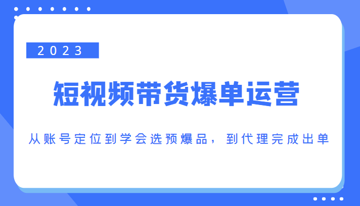 2023短视频带货爆单运营，从账号定位到学会选预爆品，到代理完成出单（价值1250元）-优才资源站