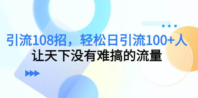 引流108招，轻松日引流100+人，让天下没有难搞的流量-优才资源站