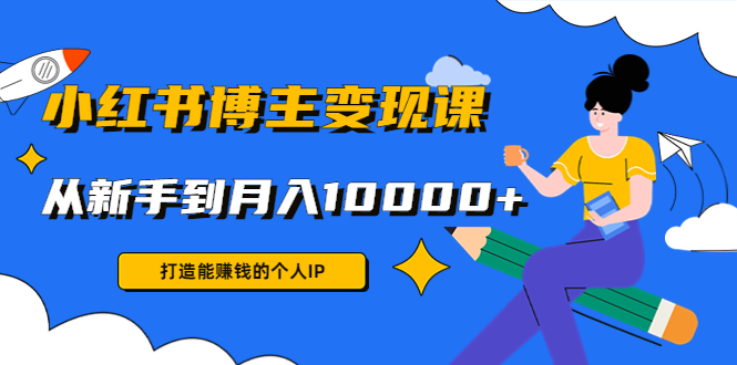 小红书博主变现课：打造能赚钱的个人IP，从新手到月入10000+(9节课)-优才资源站