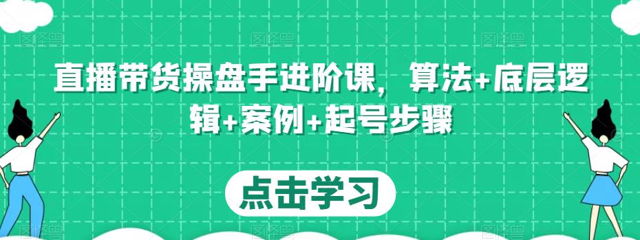 直播带货操盘手进阶课，算法+底层逻辑+案例+起号步骤-优才资源站