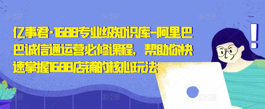 亿事君·1688专业级知识库-阿里巴巴诚信通运营必修课程，帮助你快速掌握1688店铺的核心玩法-优才资源站