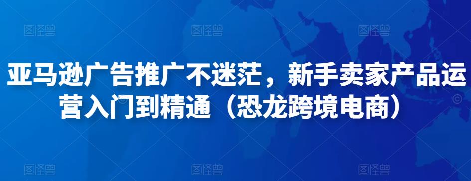 亚马逊广告推广不迷茫，新手卖家产品运营入门到精通（恐龙跨境电商）-优才资源站