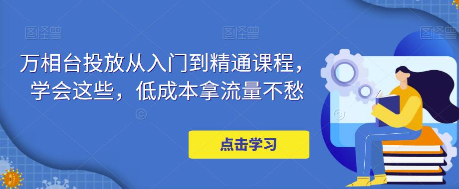 万相台投放从入门到精通课程，学会这些，低成本拿流量不愁-优才资源站