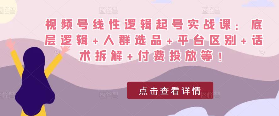 视频号线性逻辑起号实战课：底层逻辑+人群选品+平台区别+话术拆解+付费投放等！-优才资源站