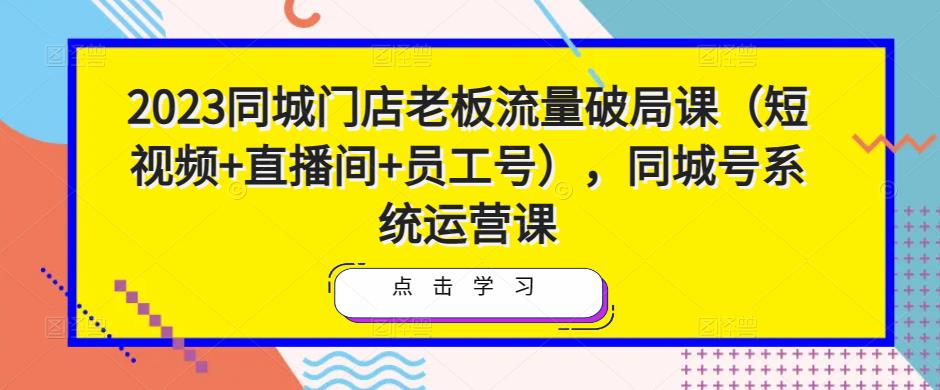 2023同城门店老板流量破局课（短视频+直播间+员工号），同城号系统运营课-优才资源站