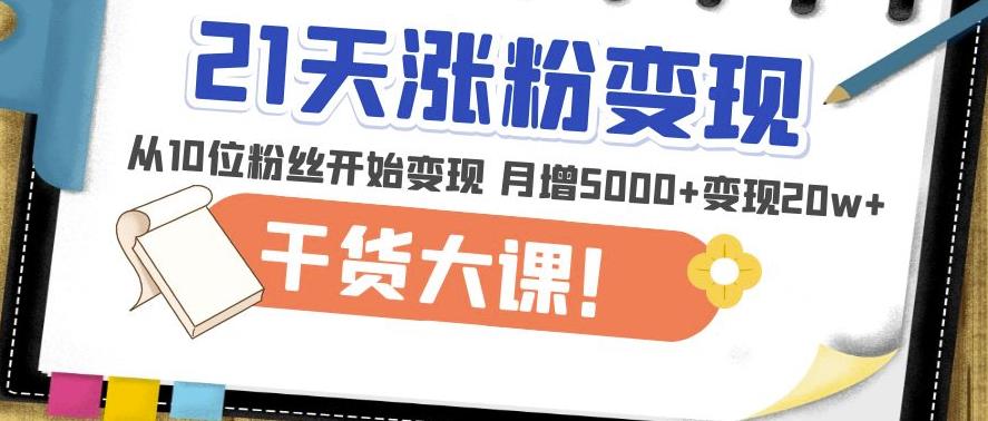 21天精准涨粉变现干货大课：从10位粉丝开始变现月增5000+变现20w+-优才资源站