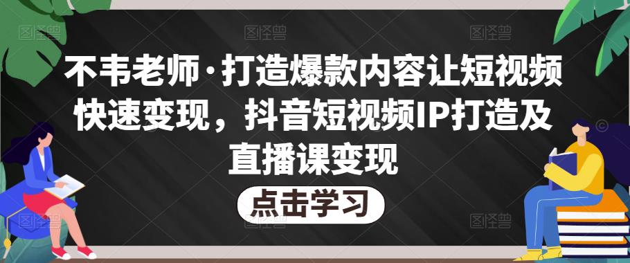 不韦老师·打造爆款内容让短视频快速变现，抖音短视频IP打造及直播课变现-优才资源站