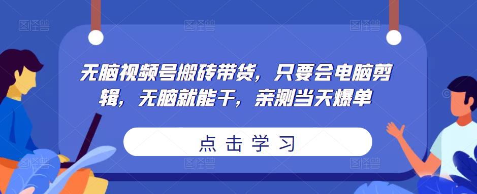 无脑视频号搬砖带货，只要会电脑剪辑，无脑就能干，亲测当天爆单-优才资源站