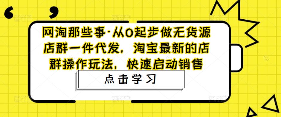 网淘那些事·从0起步做无货源店群一件代发，淘宝最新的店群操作玩法，快速启动销售-优才资源站