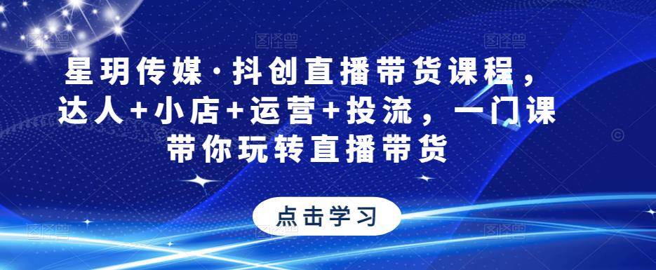 星玥传媒·抖创直播带货课程，达人+小店+运营+投流，一门课带你玩转直播带货-优才资源站