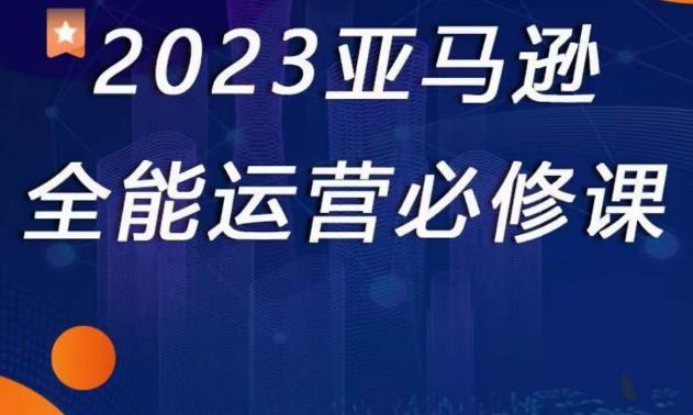 2023亚马逊全能运营必修课，全面认识亚马逊平台+精品化选品+CPC广告的极致打法-优才资源站