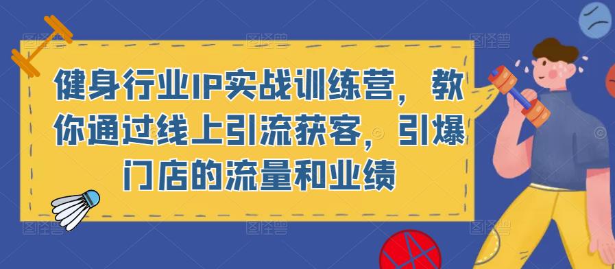 健身行业IP实战训练营，教你通过线上引流获客，引爆门店的流量和业绩-优才资源站