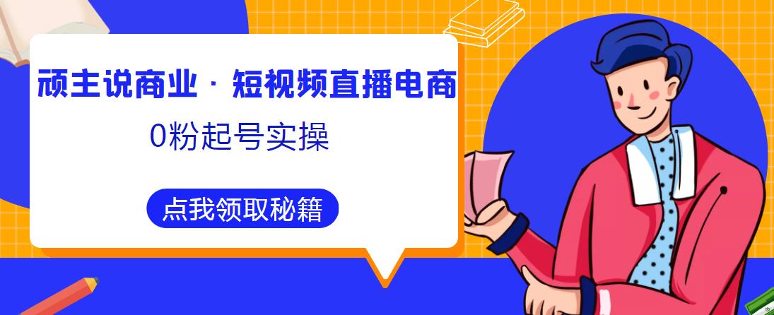 顽主说商业·短视频直播电商0粉起号实操，超800分钟超强实操干活，高效时间、快速落地拿成果-优才资源站