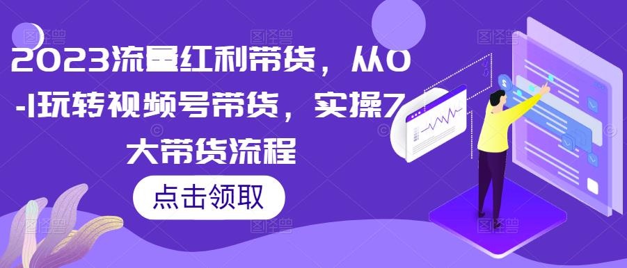 2023流量红利带货，从0-1玩转视频号带货，实操7大带货流程-优才资源站