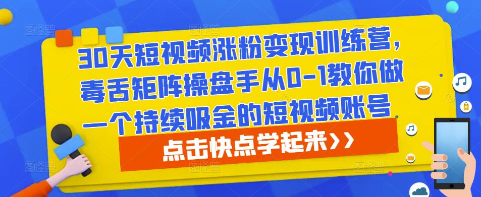 30天短视频涨粉变现训练营，毒舌矩阵操盘手从0-1教你做一个持续吸金的短视频账号-优才资源站