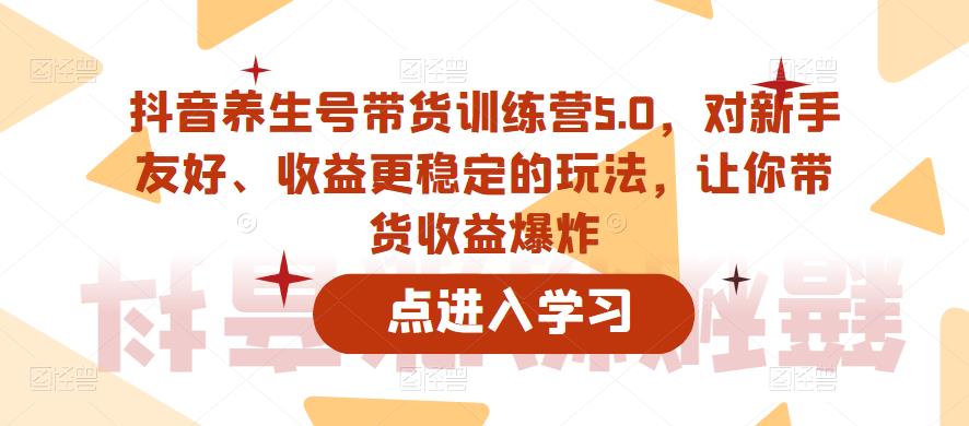 抖音养生号带货训练营5.0，对新手友好、收益更稳定的玩法，让你带货收益爆炸-优才资源站