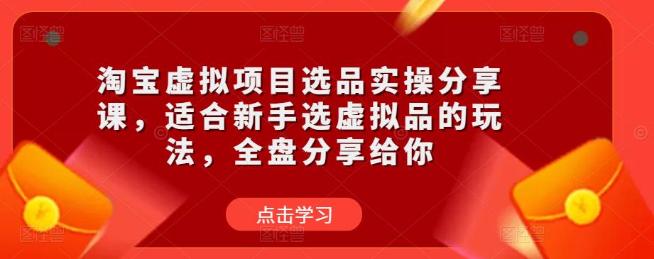 淘宝虚拟项目选品实操分享课，适合新手选虚拟品的玩法，全盘分享给你-优才资源站