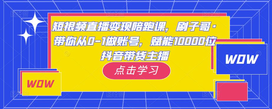 短视频直播变现陪跑课，刷子哥·带你从0-1做账号，赋能10000位抖音带货主播-优才资源站