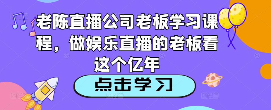 老陈直播公司老板学习课程，做娱乐直播的老板看这个-优才资源站