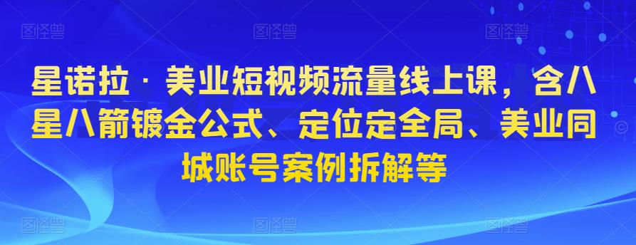 星诺拉·美业短视频流量线上课，含八星八箭镀金公式、定位定全局、美业同城账号案例拆解等-优才资源站