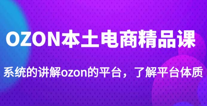 老迟·OZON本土电商精品课，系统的讲解ozon的平台，学完可独自运营ozon的店铺-优才资源站