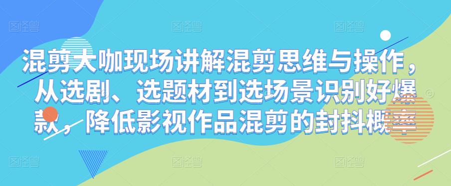 混剪大咖现场讲解混剪思维与操作，从选剧、选题材到选场景识别好爆款，降低影视作品混剪的封抖概率-优才资源站