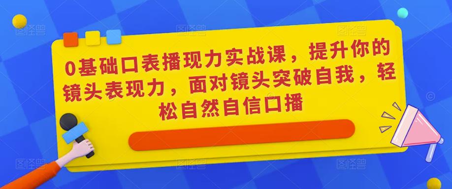 0基础口表播‬现力实战课，提升你的镜头表现力，面对镜头突破自我，轻松自然自信口播-优才资源站