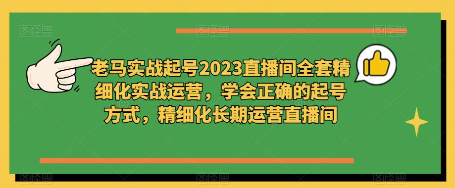 老马实战起号2023直播间全套精细化实战运营，学会正确的起号方式，精细化长期运营直播间-优才资源站