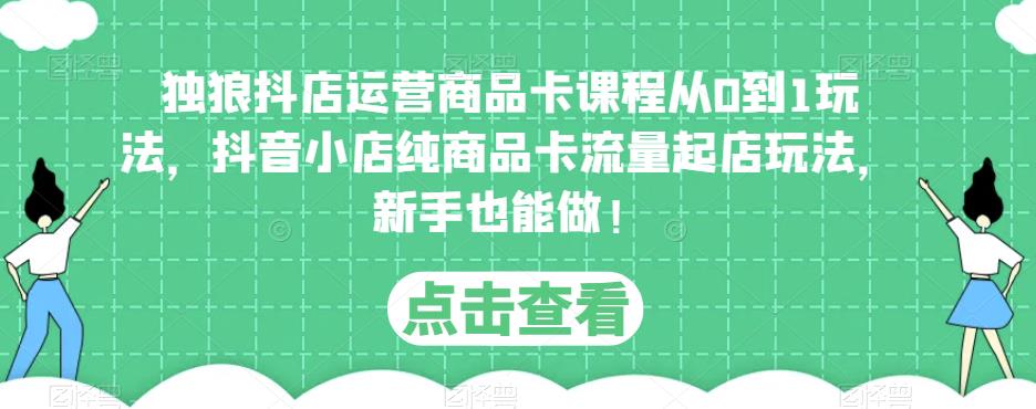 独狼抖店运营商品卡课程从0到1玩法，抖音小店纯商品卡流量起店玩法，新手也能做！-优才资源站