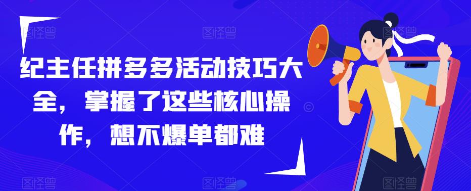 纪主任拼多多活动技巧大全，掌握了这些核心操作，想不爆单都难-优才资源站