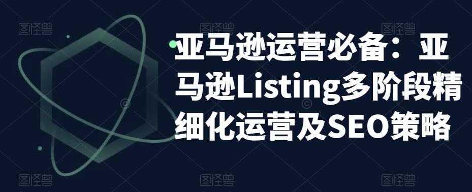 亚马逊运营必备：亚马逊Listing多阶段精细化运营及SEO策略-优才资源站