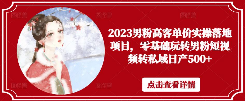 2023男粉高客单价实操落地项目，零基础玩转男粉短视频转私域日产500+-优才资源站