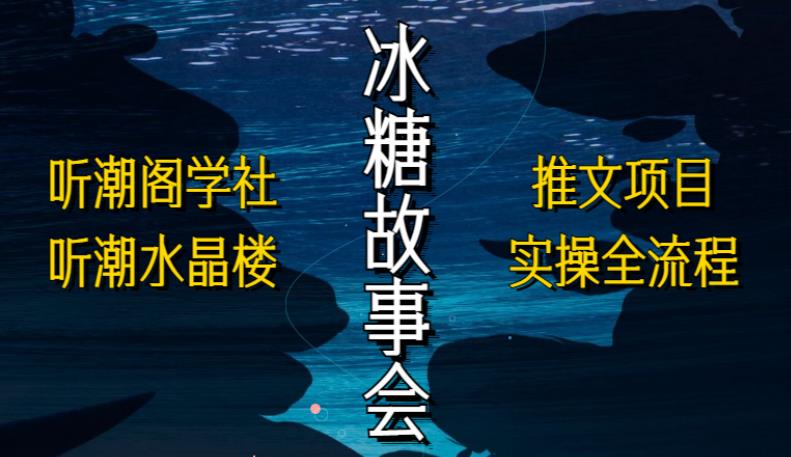 听潮阁学社听潮水晶楼抖音冰糖故事会项目实操，小说推文项目实操全流程，简单粗暴！-优才资源站