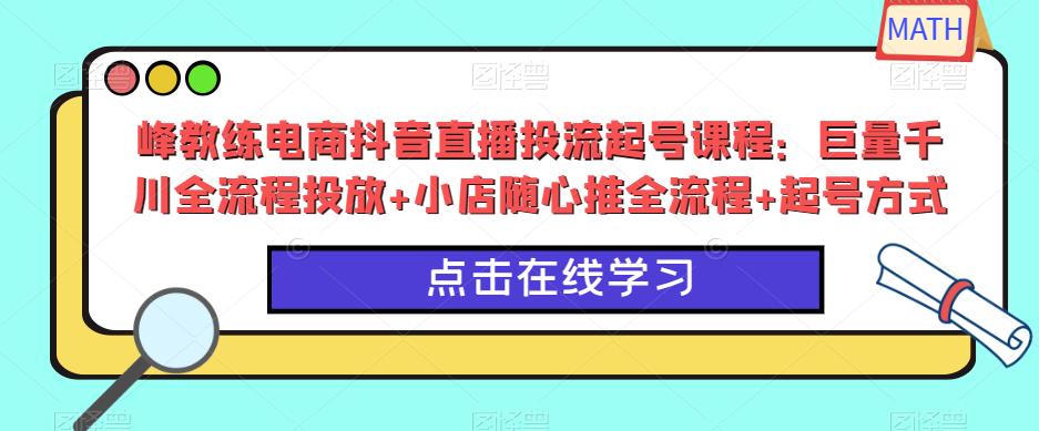 峰教练电商抖音直播投流起号课程：巨量千川全流程投放+小店随心推全流程+起号方式-优才资源站