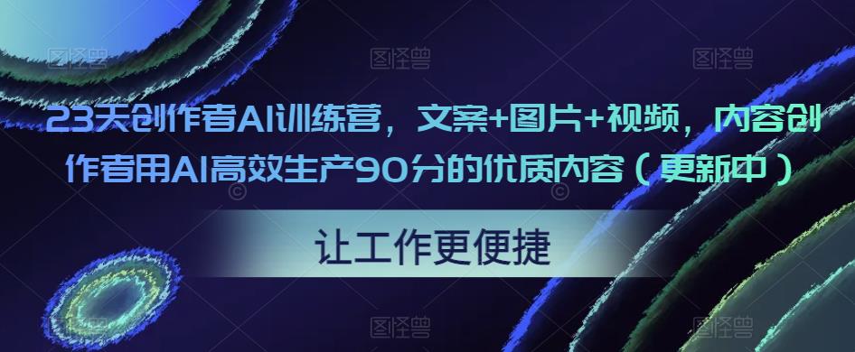 23天创作者AI训练营，文案+图片+视频，内容创作者用AI高效生产90分的优质内容（更新中）-优才资源站