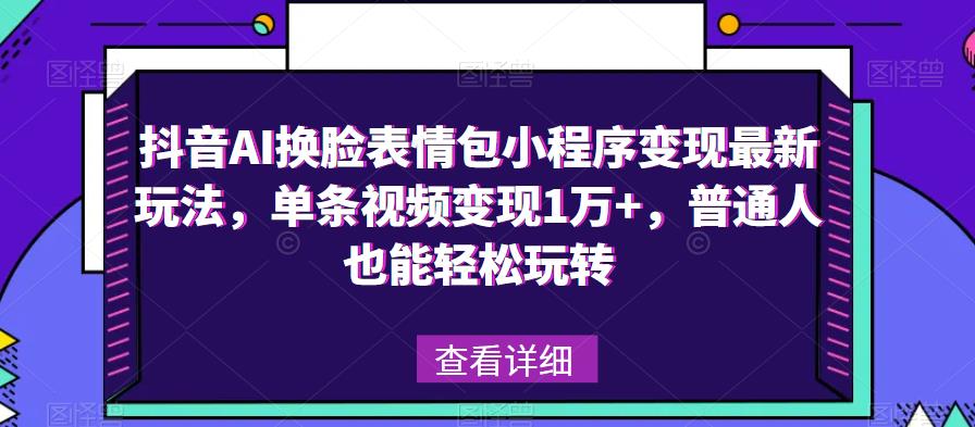 抖音AI换脸表情包小程序变现最新玩法，单条视频变现1万+，普通人也能轻松玩转！-优才资源站