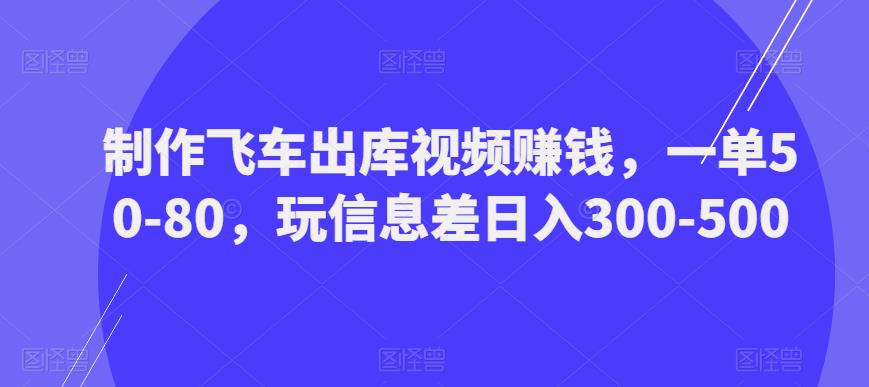 制作飞车出库视频赚钱，一单50-80，玩信息差日入300-500-优才资源站