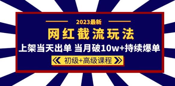 2023网红·同款截流玩法【初级+高级课程】上架当天出单当月破10w+持续爆单-优才资源站