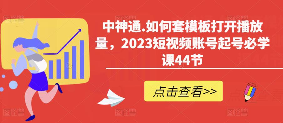 中神通.如何套模板打开播放量，2023短视频账号起号必学课44节（送钩子模板和文档资料）-优才资源站