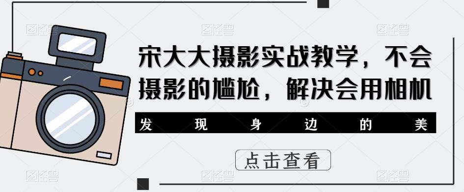 宋大大‮影摄‬实战教学，不会摄影的尴尬，解决会用相机-优才资源站