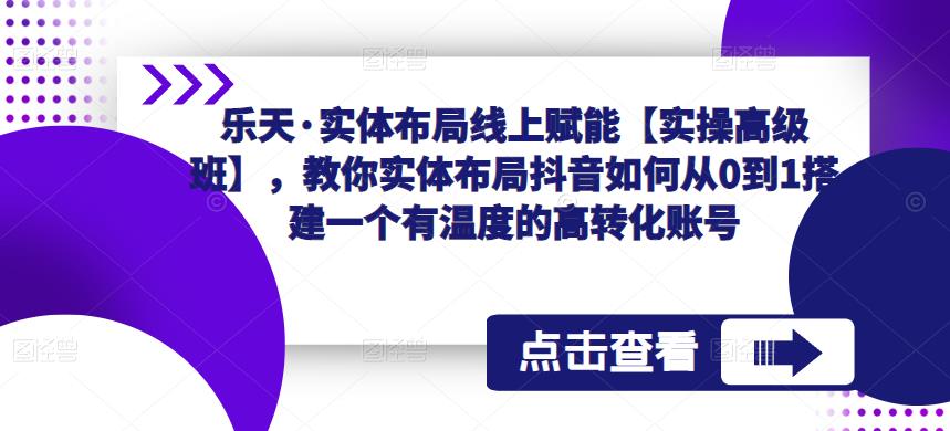 乐天·实体布局线上赋能【实操高级班】，教你实体布局抖音如何从0到1搭建一个有温度的高转化账号-优才资源站